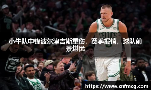 小牛队中锋波尔津吉斯重伤，赛季报销，球队前景堪忧