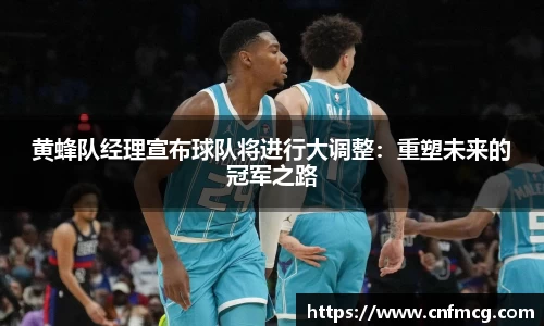 黄蜂队经理宣布球队将进行大调整：重塑未来的冠军之路