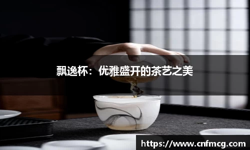飘逸杯：优雅盛开的茶艺之美