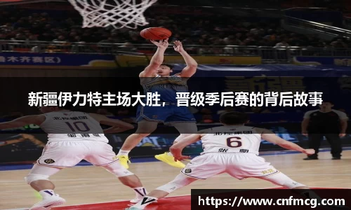 新疆伊力特主场大胜，晋级季后赛的背后故事