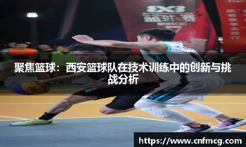 聚焦篮球：西安篮球队在技术训练中的创新与挑战分析