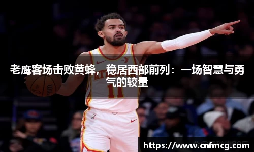 老鹰客场击败黄蜂，稳居西部前列：一场智慧与勇气的较量