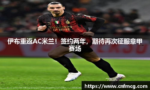 伊布重返AC米兰！签约两年，期待再次征服意甲赛场