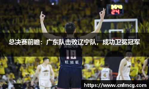 总决赛前瞻：广东队击败辽宁队，成功卫冕冠军