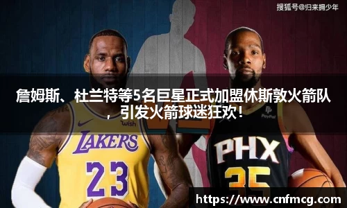 詹姆斯、杜兰特等5名巨星正式加盟休斯敦火箭队，引发火箭球迷狂欢！