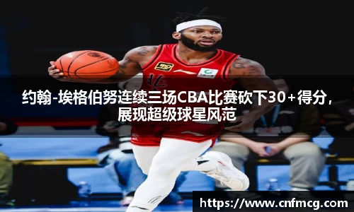 约翰-埃格伯努连续三场CBA比赛砍下30+得分，展现超级球星风范