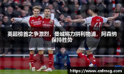 英超榜首之争激烈，曼城将力拼利物浦，阿森纳保持胜势