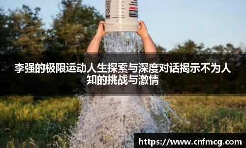 李强的极限运动人生探索与深度对话揭示不为人知的挑战与激情