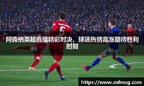 阿森纳英超直播精彩对决，球迷热情高涨期待胜利时刻