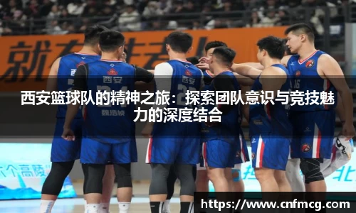 西安篮球队的精神之旅：探索团队意识与竞技魅力的深度结合