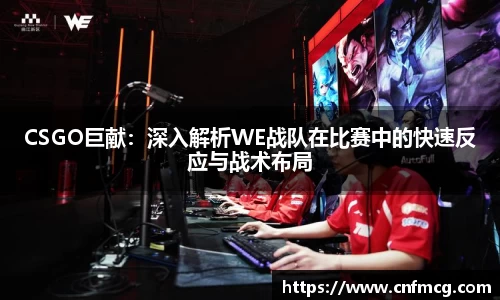 CSGO巨献：深入解析WE战队在比赛中的快速反应与战术布局