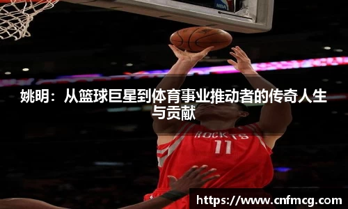 姚明：从篮球巨星到体育事业推动者的传奇人生与贡献