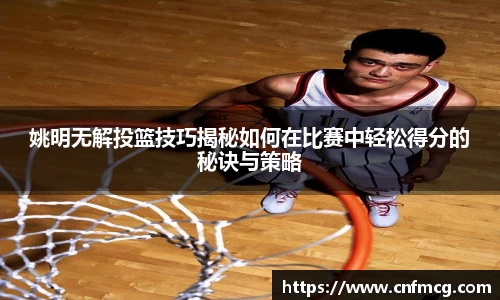 姚明无解投篮技巧揭秘如何在比赛中轻松得分的秘诀与策略