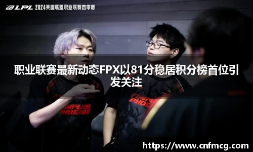 职业联赛最新动态FPX以81分稳居积分榜首位引发关注