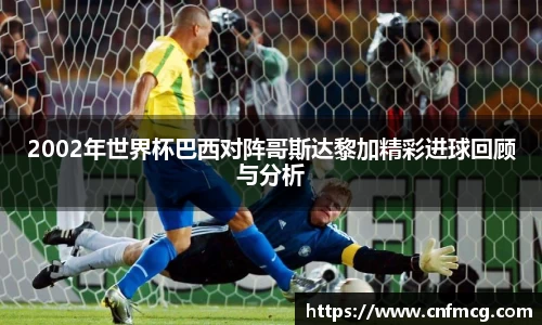 2002年世界杯巴西对阵哥斯达黎加精彩进球回顾与分析