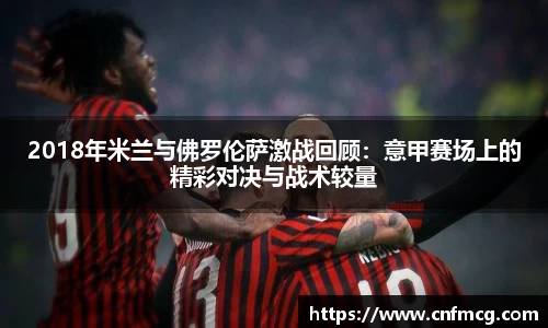 2018年米兰与佛罗伦萨激战回顾：意甲赛场上的精彩对决与战术较量