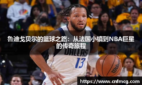 鲁迪戈贝尔的篮球之路：从法国小镇到NBA巨星的传奇旅程