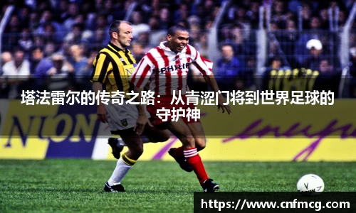 塔法雷尔的传奇之路：从青涩门将到世界足球的守护神
