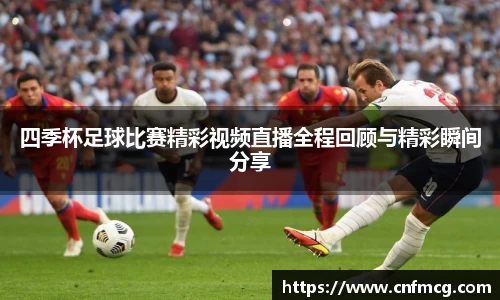 四季杯足球比赛精彩视频直播全程回顾与精彩瞬间分享