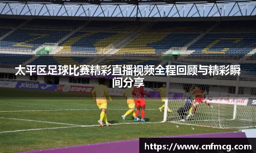 太平区足球比赛精彩直播视频全程回顾与精彩瞬间分享