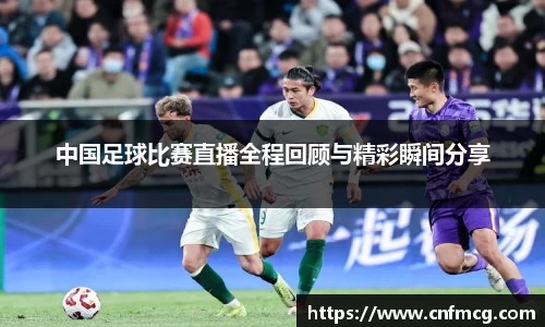 中国足球比赛直播全程回顾与精彩瞬间分享